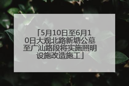 5月10日至6月10日大观北路新塘公墓至广汕路段将实施照明设施改造施工