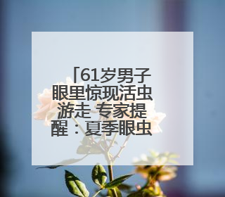 61岁男子眼里惊现活虫游走 专家提醒：夏季眼虫病进入高发期注意防护