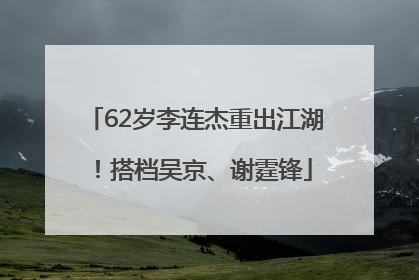 62岁李连杰重出江湖！搭档吴京、谢霆锋