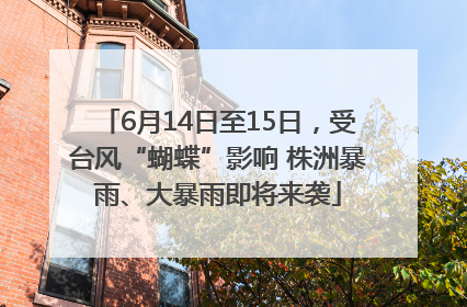 6月14日至15日，受台风“蝴蝶”影响 株洲暴雨、大暴雨即将来袭