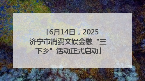 6月14日，2025济宁市消费文娱金融“三下乡”活动正式启动