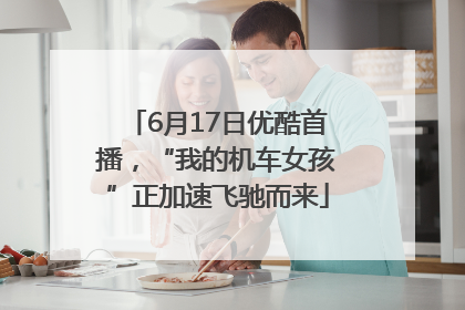6月17日优酷首播，“我的机车女孩”正加速飞驰而来