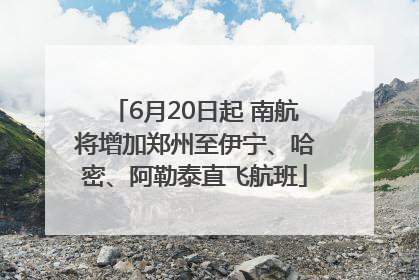 6月20日起 南航将增加郑州至伊宁、哈密、阿勒泰直飞航班
