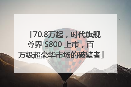 70.8万起，时代旗舰尊界 S800 上市，百万级超豪华市场的破壁者