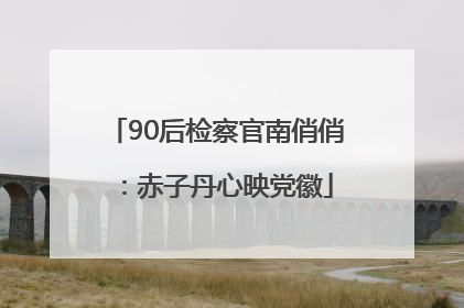 90后检察官南俏俏：赤子丹心映党徽