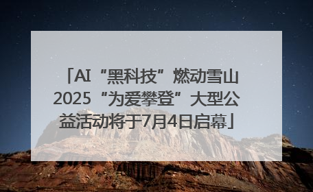 AI“黑科技”燃动雪山 2025“为爱攀登”大型公益活动将于7月4日启幕