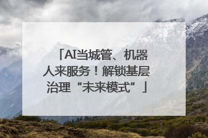 AI当城管、机器人来服务！解锁基层治理“未来模式”