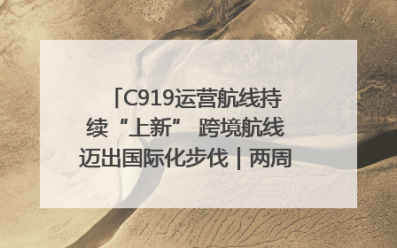 C919运营航线持续“上新” 跨境航线迈出国际化步伐｜两周年“成绩单”梳理↓