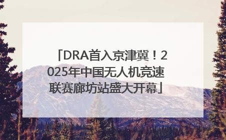 DRA首入京津冀！2025年中国无人机竞速联赛廊坊站盛大开幕