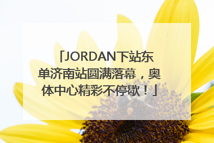 JORDAN下站东单济南站圆满落幕，奥体中心精彩不停歇！