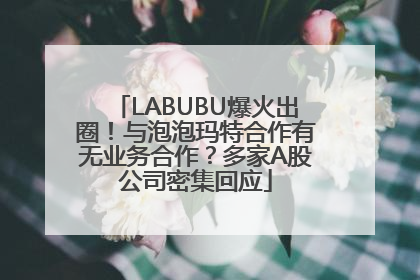 LABUBU爆火出圈！与泡泡玛特合作有无业务合作？多家A股公司密集回应