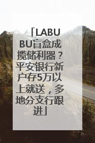 LABUBU盲盒成揽储利器？平安银行新户存5万以上就送，多地分支行跟进