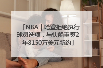 NBA｜哈登拒绝执行球员选项，与快船重签2年8150万美元新约