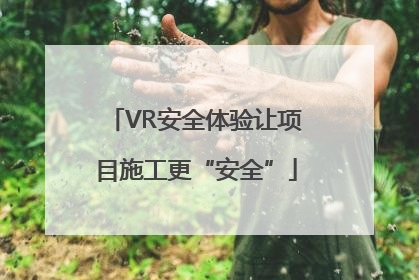VR安全体验让项目施工更“安全”