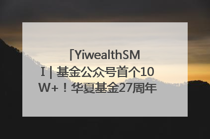 YiwealthSMI｜基金公众号首个10W+！华夏基金27周年讲述四代人的财富故事